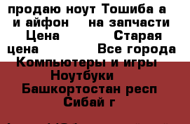 продаю ноут.Тошиба а210 и айфон 4s на запчасти › Цена ­ 1 500 › Старая цена ­ 32 000 - Все города Компьютеры и игры » Ноутбуки   . Башкортостан респ.,Сибай г.